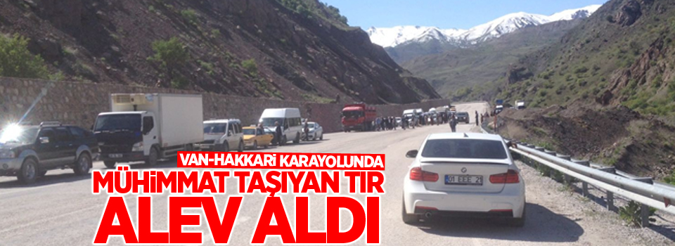 Van-Hakkari karayolunda Mühimmat taşıyan tır alev aldı