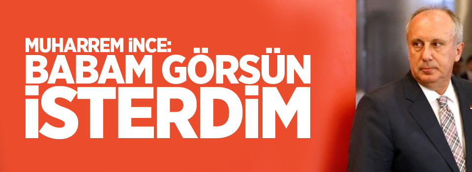 İnce: Babam görsün isterdim