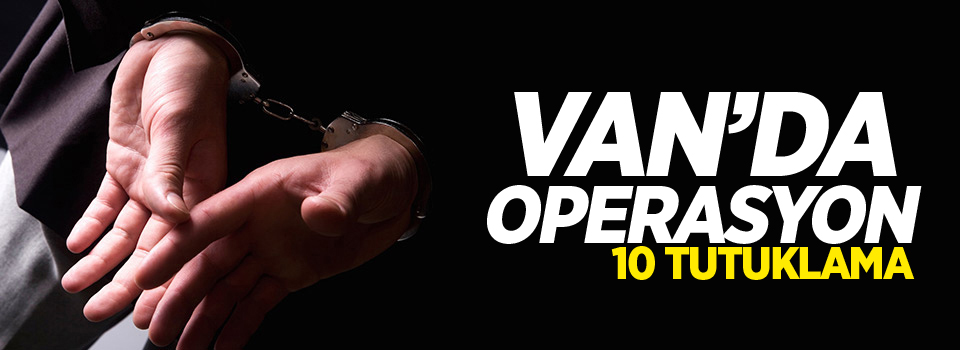Van'da operasyon: 10 kişi tutuklandı