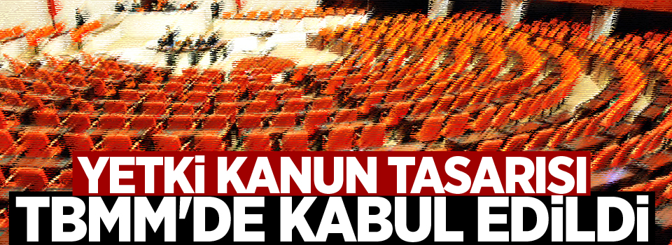 Yetki Kanun Tasarısı TBMM'de kabul edildi