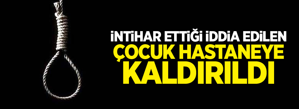 İntihar ettiği iddia edilen çocuk hastaneye kaldırıldı