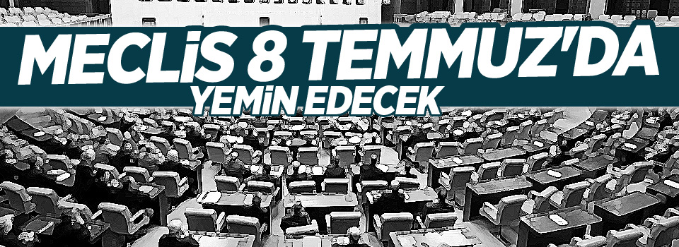 Meclis 8 Temmuz'da yemin edecek