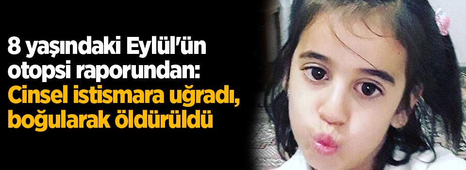 Eylül'ün otopsi raporundan: Cinsel istismara uğradı, boğularak öldürüldü