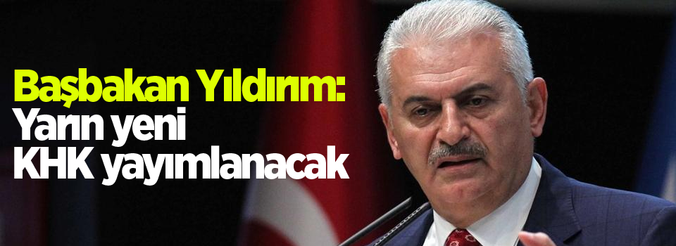 Başbakan Yıldırım: Yarın yeni KHK yayımlanacak