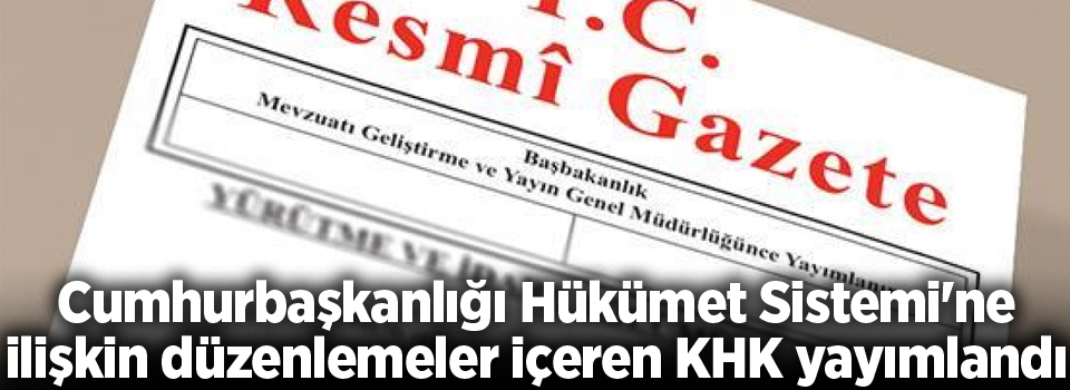 Cumhurbaşkanlığı Hükümet Sistemi'ne ilişkin düzenlemeler içeren KHK yayımlandı