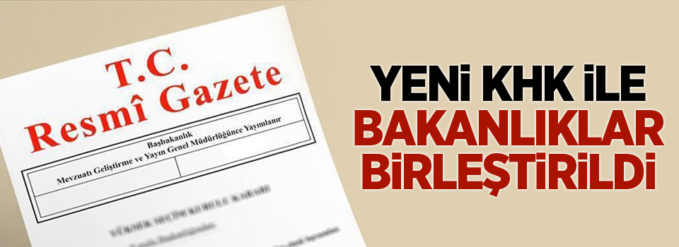 Yeni KHK ile bakanlıklar birleştirildi