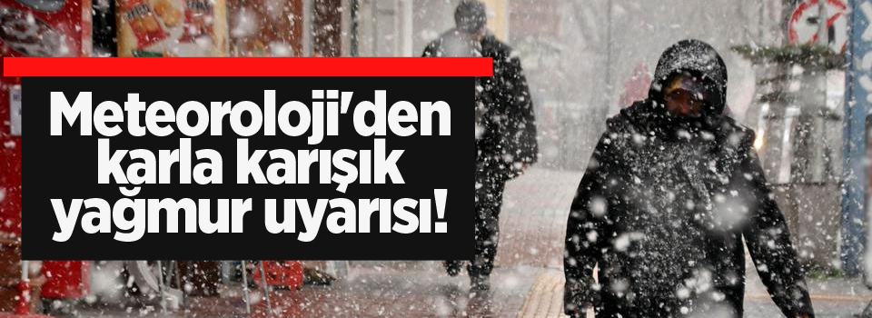 Meteoroloji'den karla karışık yağmur uyarısı!