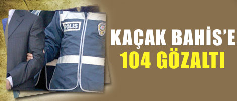 Kaçak bahise 104 gözaltı