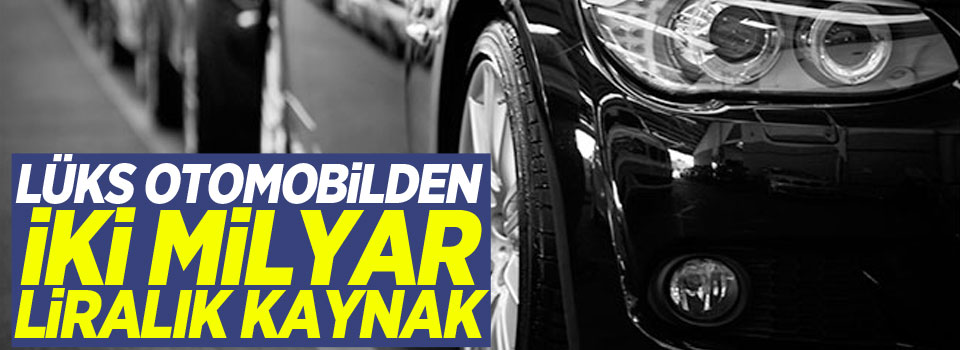 Lüks otomobilden iki milyar liralık kaynak