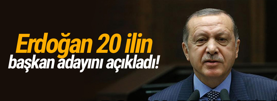 Erdoğan 20 ilin başkan adayını açıkladı!