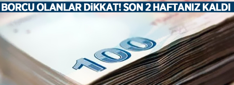 Borcu olanlar dikkat! Son 2 haftanız kaldı