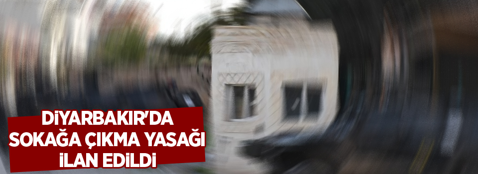 Diyarbakır'da sokağa çıkma yasağı ilan edildi