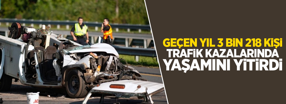 Geçen yıl 3 bin 218 kişi trafik kazalarında yaşamını yitirdi