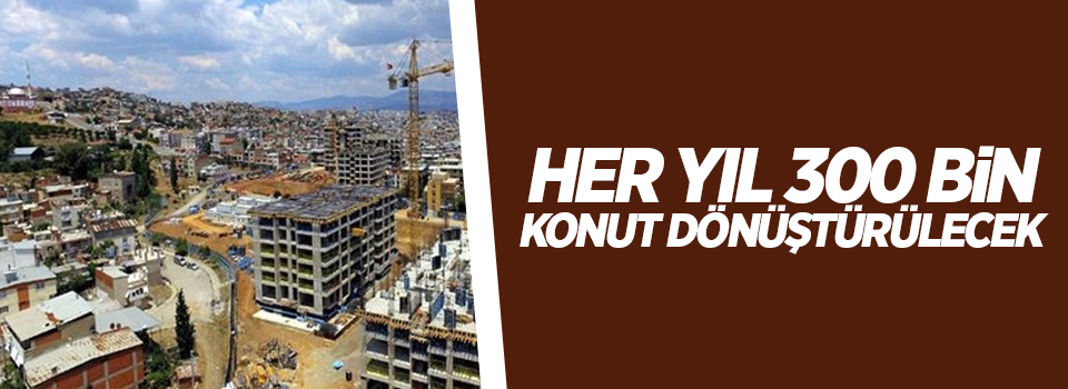 Her yıl 300 bin konut dönüştürülecek