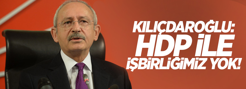 Kılıçdaroğlu: HDP ile işbirliğimiz yok!