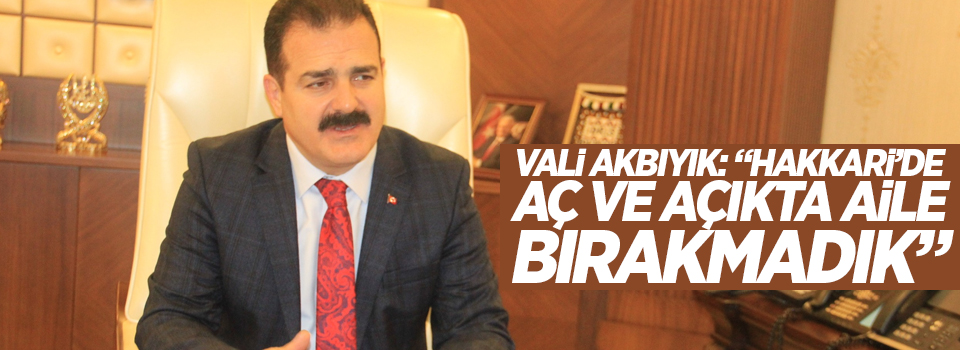 Vali Akbıyık: “Hakkari’de aç ve açıkta aile bırakmadık”