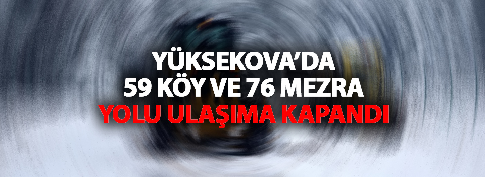 Yüksekova'da 59 köy ve 76 mezra yolu ulaşım kapandı!