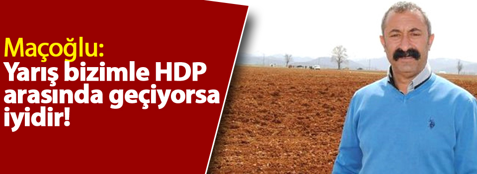 Maçoğlu: Yarış bizimle HDP arasında geçiyorsa iyidir!