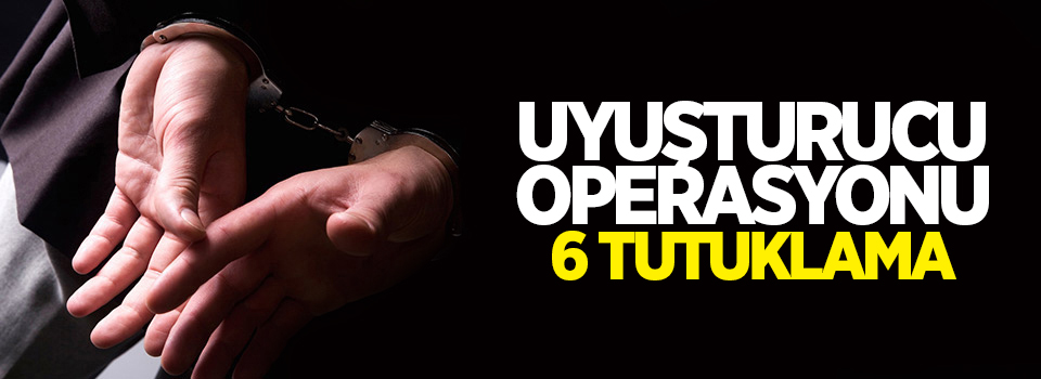 Uyuşturucu operasyonu: 6 tutuklama