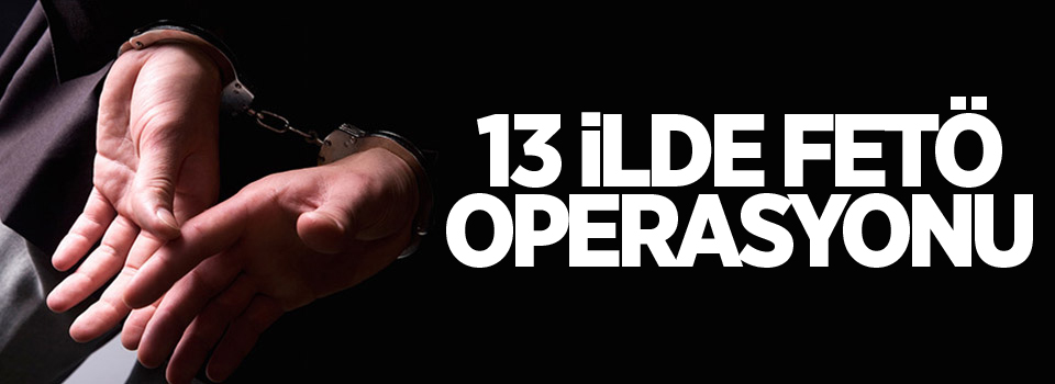 13 ilde FETÖ operasyonu