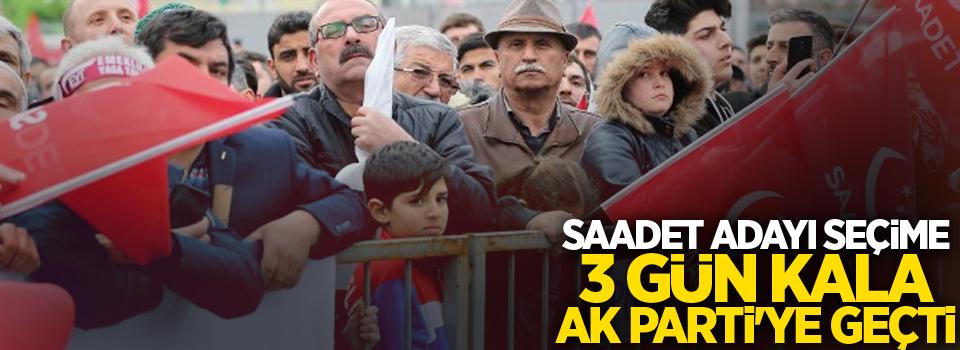 SAADET adayı seçime 3 gün kala AK Parti'ye geçti