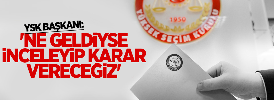 YSK Başkanı Güven: 'Ne geldiyse inceleyip karar vereceğiz'