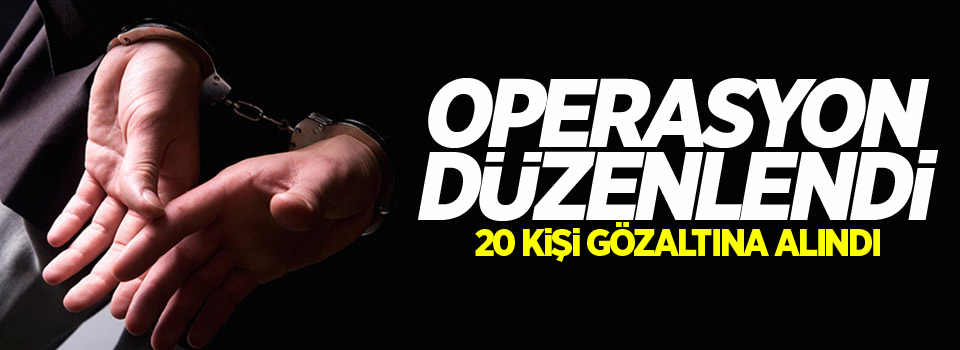 Operasyon düzenlendi: 20 gözaltı