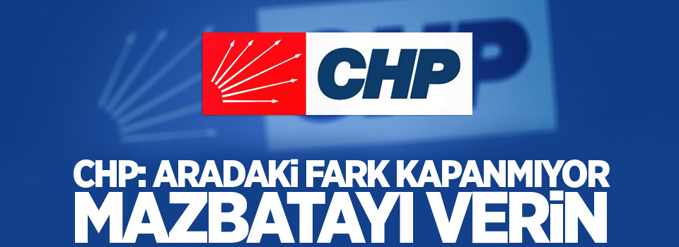 CHP: Aradaki fark kapanmıyor mazbatayı verin