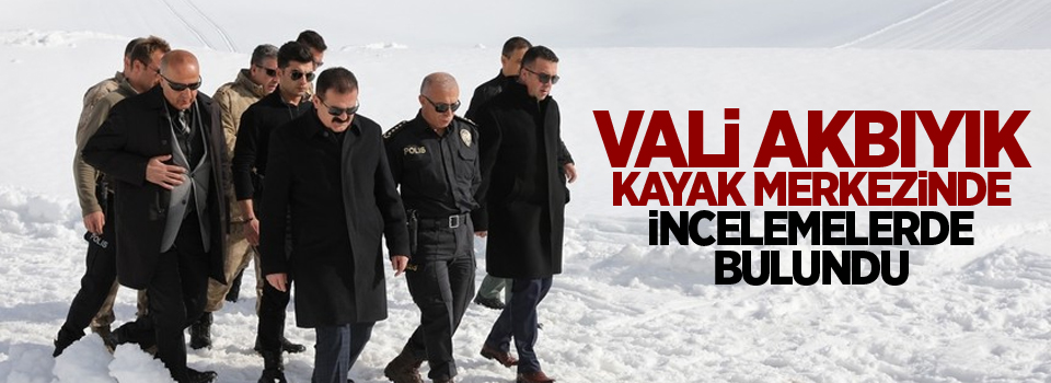 Vali Akbıyık, kayak merkezinde incelemelerde bulundu