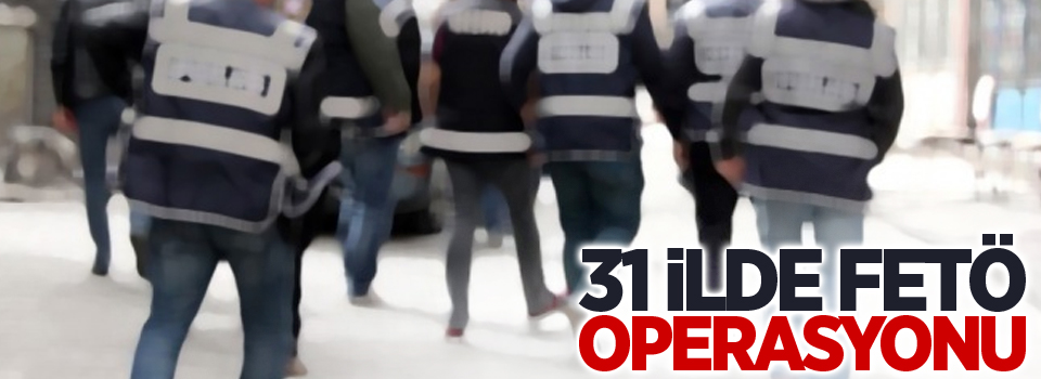 31 ilde FETÖ operasyonu