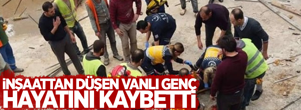 İnşaattan düşen Vanlı genç, hayatını kaybetti