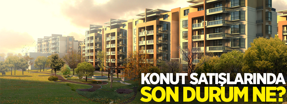 Konut satışlarında son durum ne?