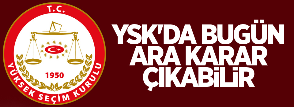 YSK'da bugün ara karar çıkabilir