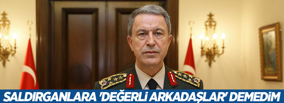 Hulusi Akar: Saldırganlara 'değerli arkadaşlar' demedim