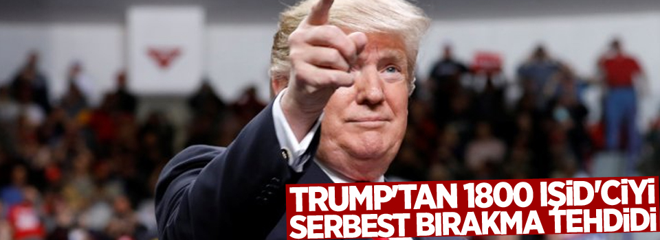 Trump'tan 1800 IŞİD'ciyi serbest bırakma tehdidi