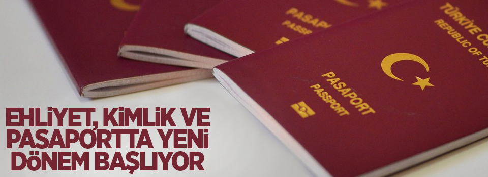 Ehliyet, kimlik ve pasaportta yeni dönem başlıyor