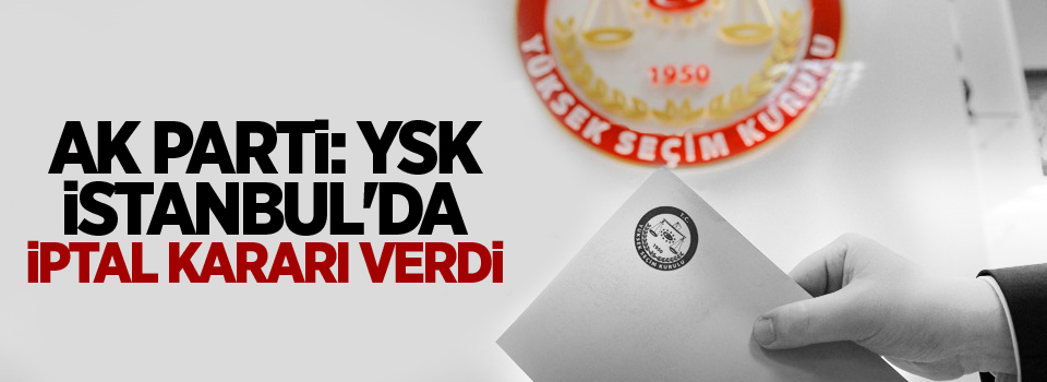 AK Parti: YSK İstanbul'da iptal kararı verdi