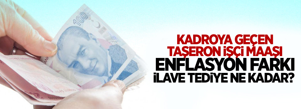 Kadroya geçen taşeron işçi maaşı enflasyon farkı ilave tediye ne kadar?