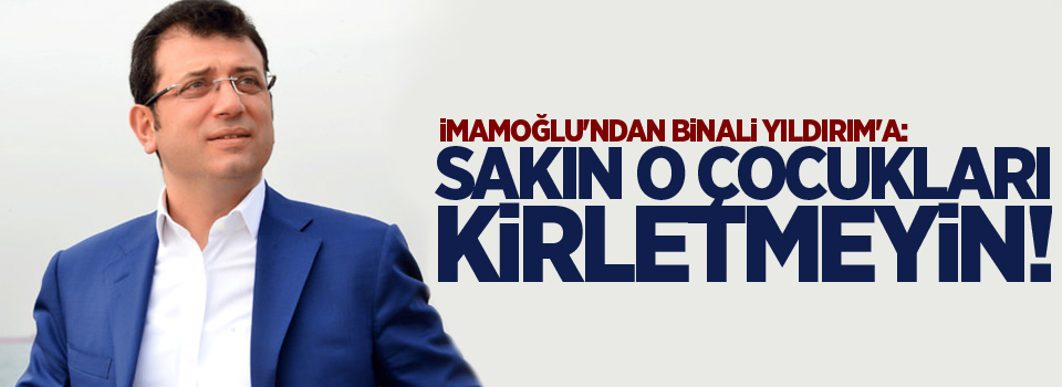 İmamoğlu'ndan Binali Yıldırım'a: Sakın o çocukları kirletmeyin!