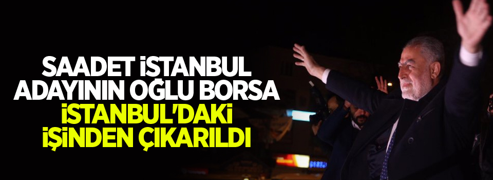 SAADET İstanbul adayının oğlu Borsa İstanbul'daki işinden çıkarıldı