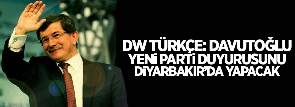 DW Türkçe: Davutoğlu yeni parti duyurusunu Diyarbakır’da yapacak