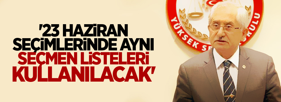 YSK Başkanı Sadi Güven: '23 Haziran seçimlerinde aynı seçmen listeleri kullanılacak'