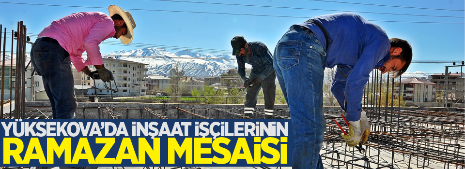 Yüksekova'da İnşaat işçilerinin Ramazan mesaisi