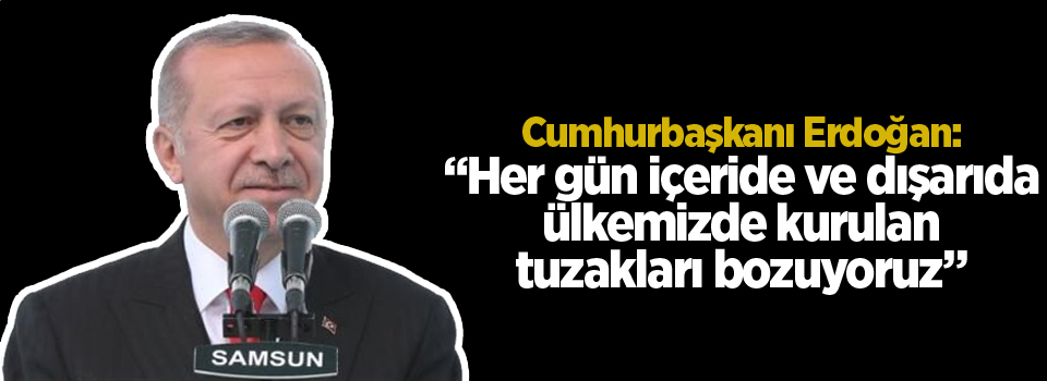 Erdoğan: Her gün içeride ve dışarıda ülkemizde kurulan tuzakları bozuyoruz