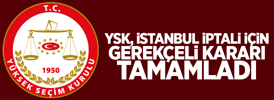 YSK, İstanbul iptali için gerekçeli kararı tamamladı