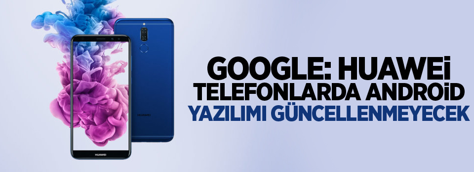 Google: Huawei telefonlarda Android yazılımı güncellenmeyecek