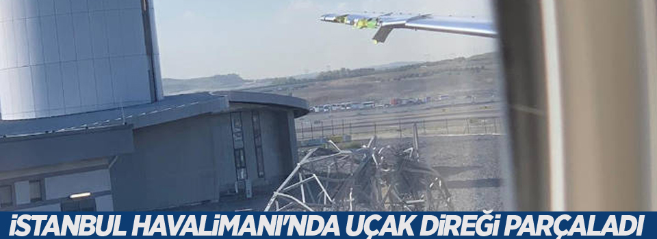 İstanbul Havalimanı'nda uçak direği parçaladı