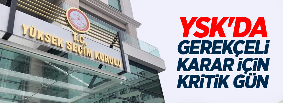 YSK'da gerekçeli karar için kritik gün