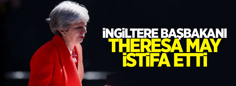 İngiltere Başbakanı Theresa May istifa etti