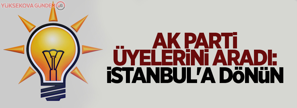 AK Parti üyelerini aradı: İstanbul'a dönün